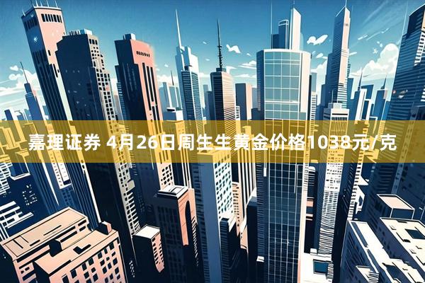 嘉理证券 4月26日周生生黄金价格1038元/克