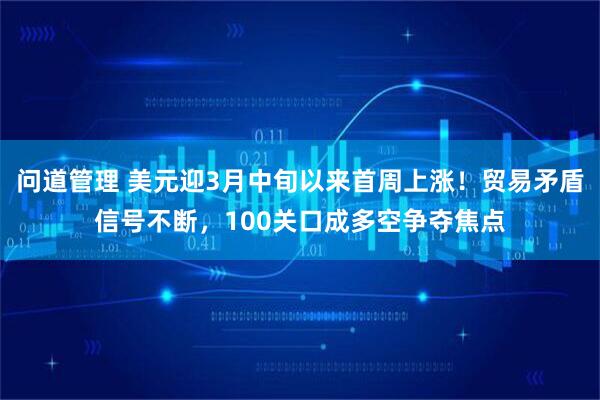 问道管理 美元迎3月中旬以来首周上涨！贸易矛盾信号不断，100关口成多空争夺焦点