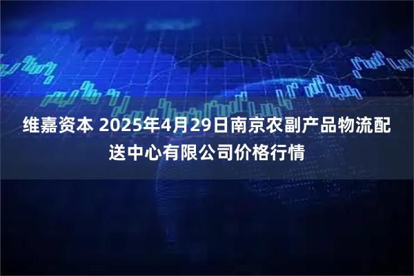 维嘉资本 2025年4月29日南京农副产品物流配送中心有限公司价格行情