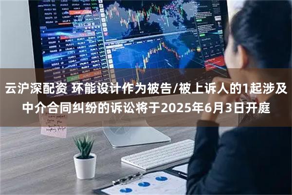 云沪深配资 环能设计作为被告/被上诉人的1起涉及中介合同纠纷的诉讼将于2025年6月3日开庭