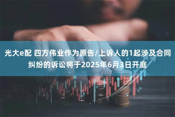 光大e配 四方伟业作为原告/上诉人的1起涉及合同纠纷的诉讼将于2025年6月3日开庭