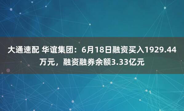 大通速配 华谊集团：6月18日融资买入1929.44万元，融资融券余额3.33亿元