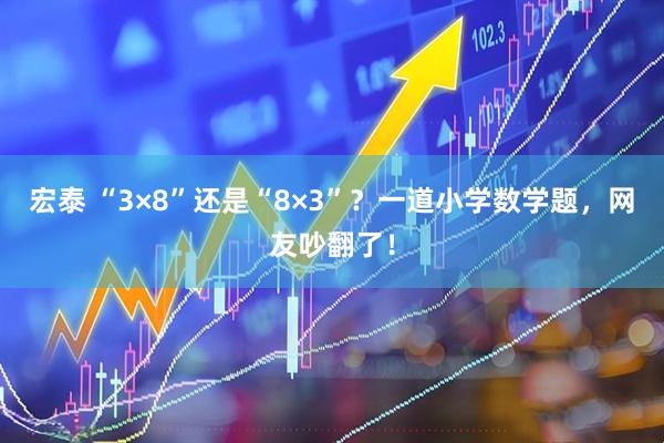 宏泰 “3×8”还是“8×3”？一道小学数学题，网友吵翻了！