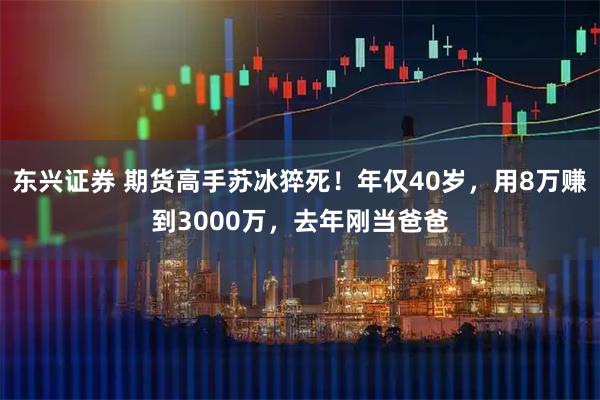 东兴证券 期货高手苏冰猝死！年仅40岁，用8万赚到3000万，去年刚当爸爸