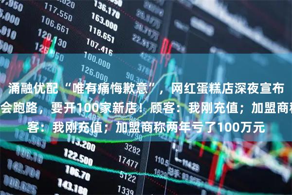 涌融优配 “唯有痛悔歉意”,网红蛋糕店深夜宣布倒闭!7天前还说不会跑路,要开100家新店!顾客:我刚充值;加盟商称两年亏了100万元