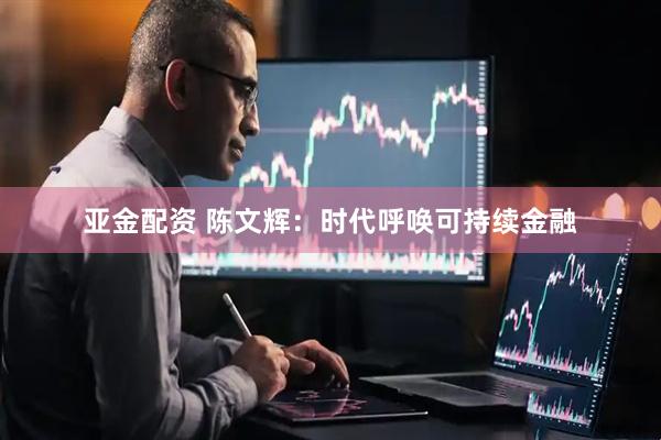 亚金配资 陈文辉：时代呼唤可持续金融