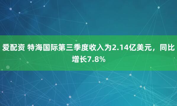 爱配资 特海国际第三季度收入为2.14亿美元，同比增长7.8%