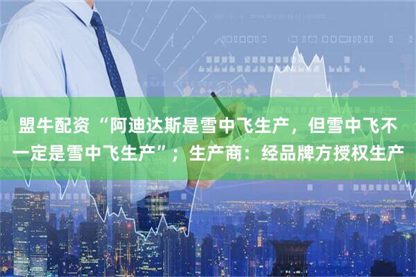 盟牛配资 “阿迪达斯是雪中飞生产，但雪中飞不一定是雪中飞生产”；生产商：经品牌方授权生产