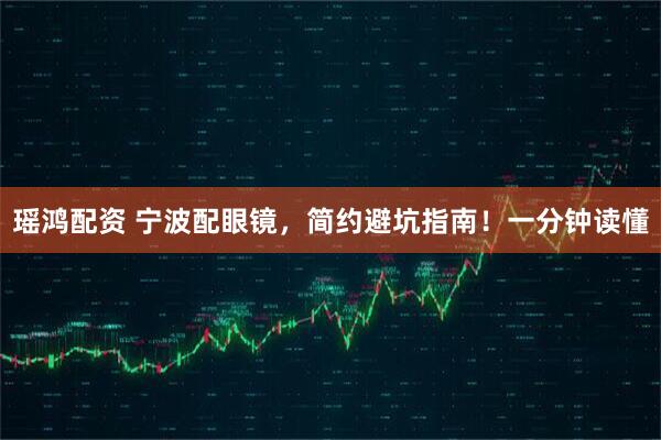 瑶鸿配资 宁波配眼镜,简约避坑指南!一分钟读懂