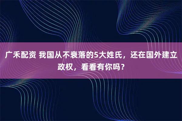 广禾配资 我国从不衰落的5大姓氏,还在国外建立政权,看看有你吗?