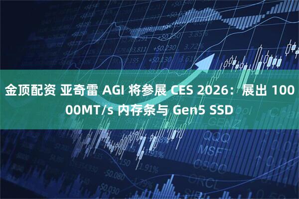 金顶配资 亚奇雷 AGI 将参展 CES 2026：展出 10000MT/s 内存条与 Gen5 SSD