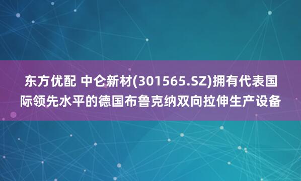 东方优配 中仑新材(301565.SZ)拥有代表国际领先水平的德国布鲁克纳双向拉伸生产设备