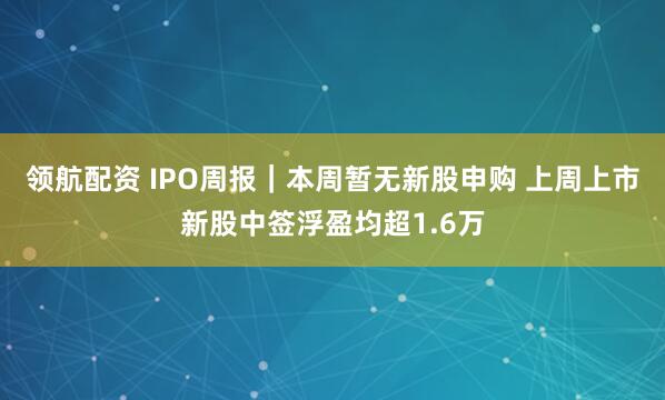 领航配资 IPO周报｜本周暂无新股申购 上周上市新股中签浮盈均超1.6万