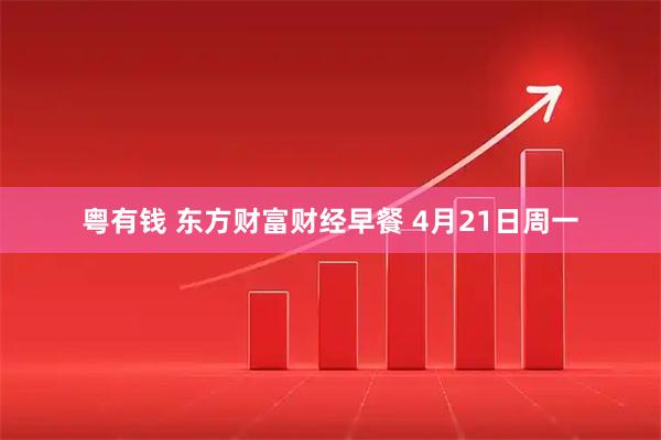 粤有钱 东方财富财经早餐 4月21日周一