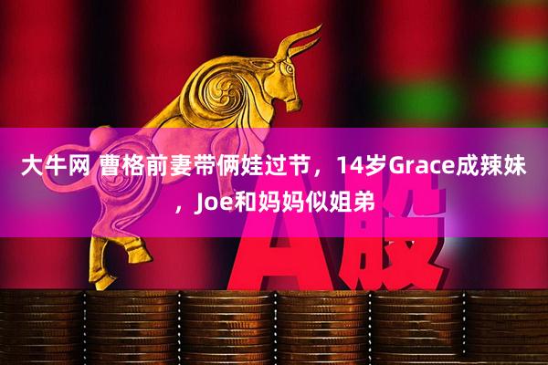 大牛网 曹格前妻带俩娃过节,14岁Grace成辣妹,Joe和妈妈似姐弟
