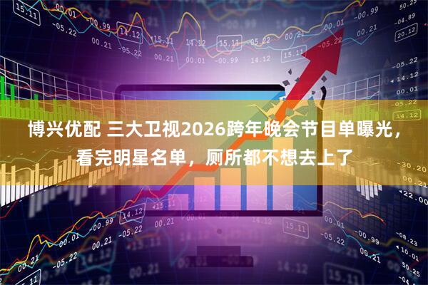 博兴优配 三大卫视2026跨年晚会节目单曝光,看完明星名单,厕所都不想去上了