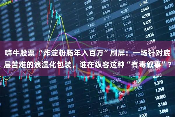 嗨牛股票 “炸淀粉肠年入百万”刷屏：一场针对底层苦难的浪漫化包装，谁在纵容这种“有毒叙事”？