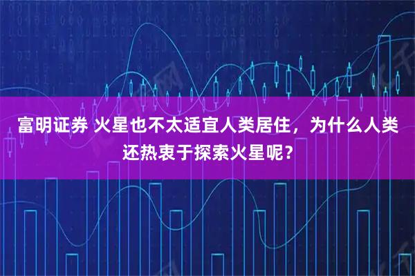 富明证券 火星也不太适宜人类居住，为什么人类还热衷于探索火星呢？