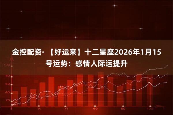 金控配资· 【好运来】十二星座2026年1月15号运势：感情人际运提升