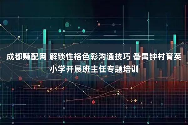 成都赚配网 解锁性格色彩沟通技巧 番禺钟村育英小学开展班主任专题培训