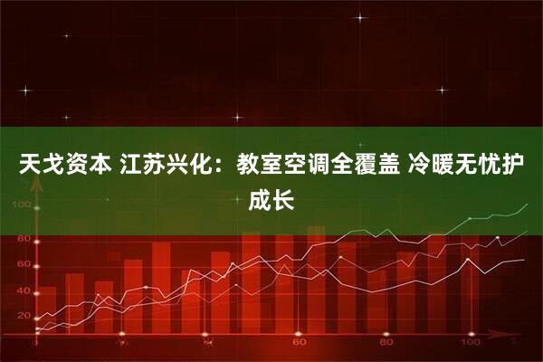 天戈资本 江苏兴化：教室空调全覆盖 冷暖无忧护成长